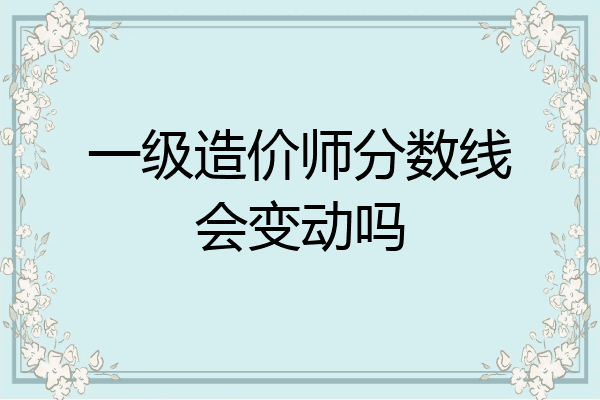 一级造价师分数线会变动吗