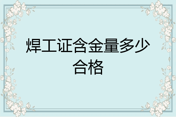 焊工证含金量多少合格