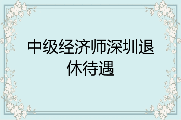 中级经济师深圳退休待遇