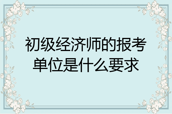 初级经济师的报考单位是什么要求