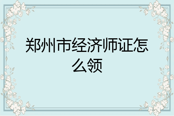郑州市经济师证怎么领