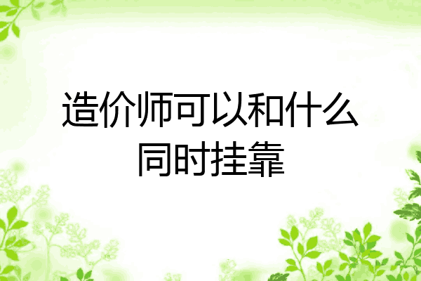 造价师可以和什么同时挂靠