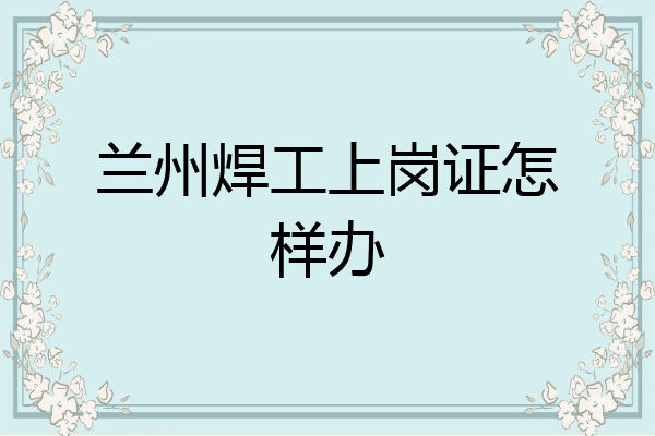 兰州焊工上岗证怎样办
