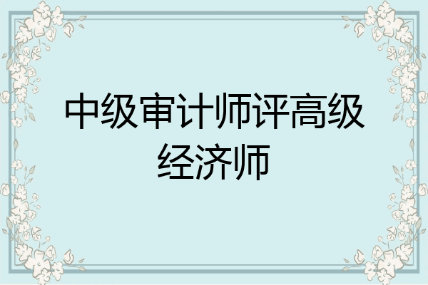 中级审计师评高级经济师