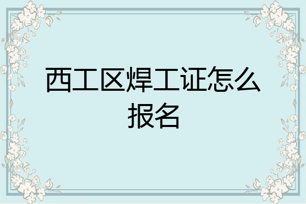 西工区焊工证怎么报名