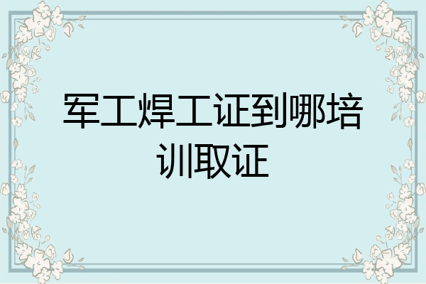 军工焊工证到哪培训取证