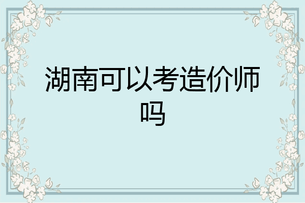 湖南可以考造价师吗
