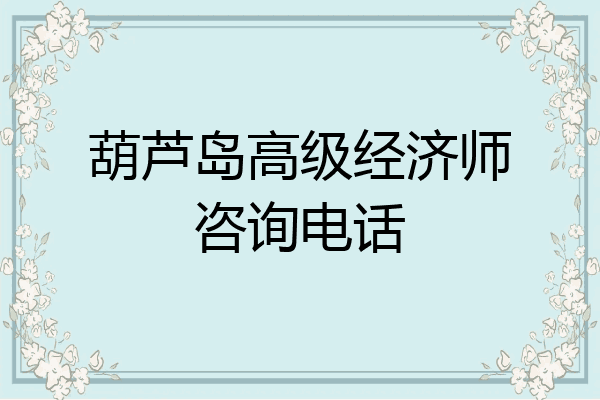 葫芦岛高级经济师咨询电话