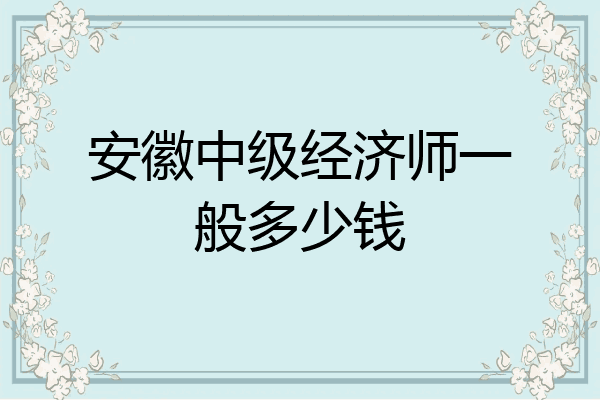 安徽中级经济师一般多少钱