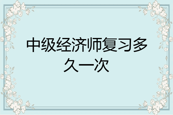 中级经济师复习多久一次