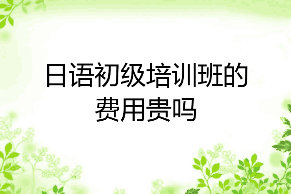 日语初级培训班的费用贵吗