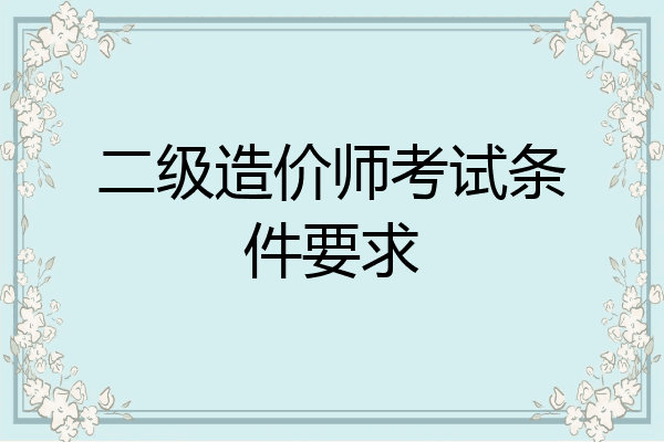 二级造价师考试条件要求