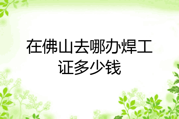 在佛山去哪办焊工证多少钱