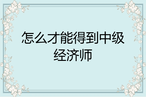 怎么才能得到中级经济师