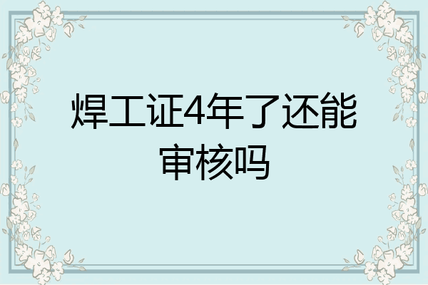 焊工证4年了还能审核吗