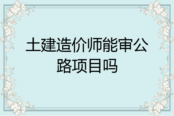 土建造价师能审公路项目吗