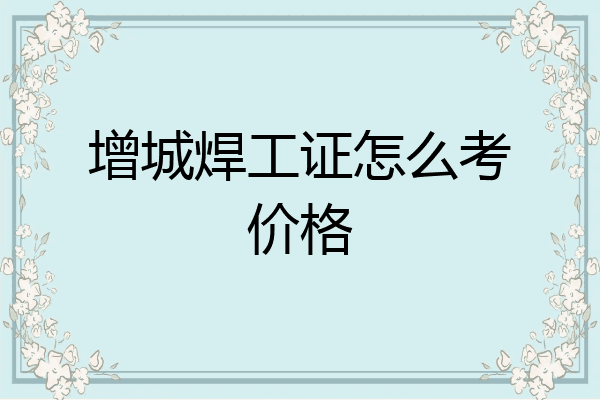 增城焊工证怎么考价格