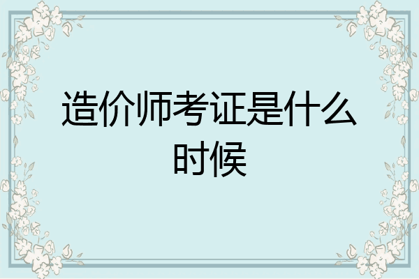 造价师考证是什么时候