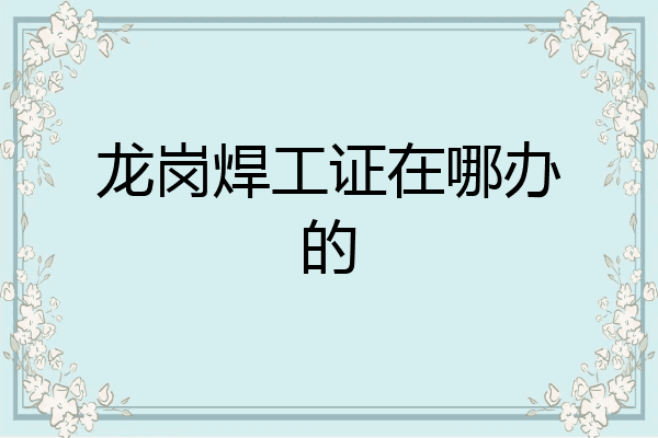龙岗焊工证在哪办的