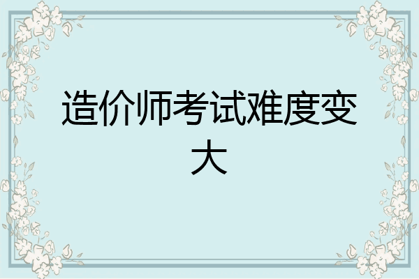 造价师考试难度变大