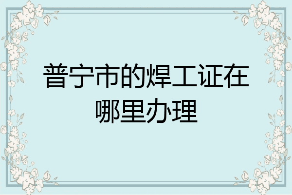 普宁市的焊工证在哪里办理