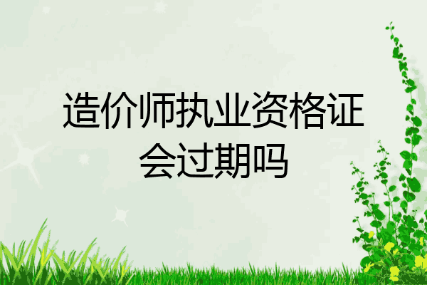 造价师执业资格证会过期吗