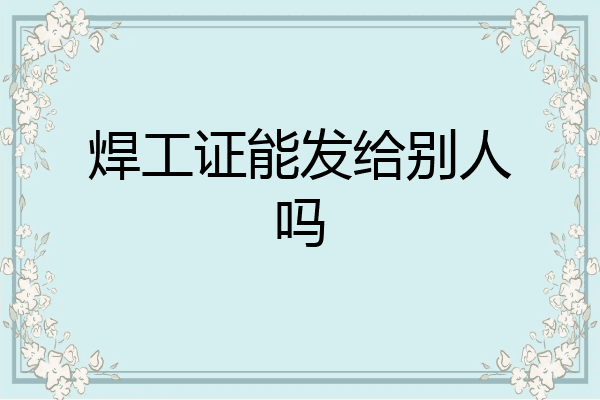 焊工证能发给别人吗