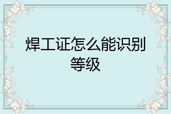焊工证怎么能识别等级