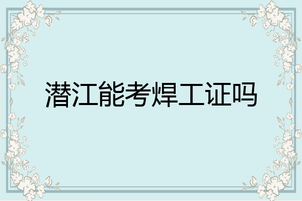 潜江能考焊工证吗