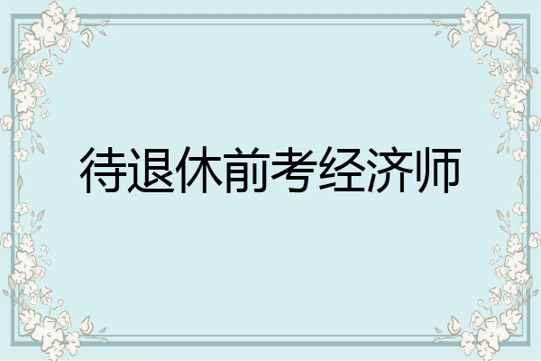 待退休前考经济师