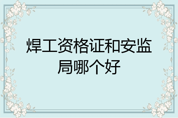 焊工资格证和安监局哪个好