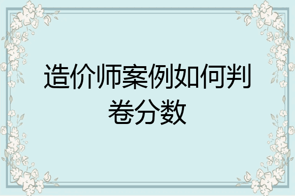 造价师案例如何判卷分数