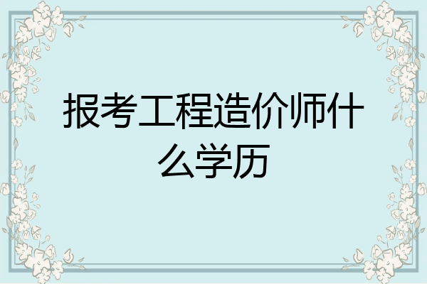 报考工程造价师什么学历