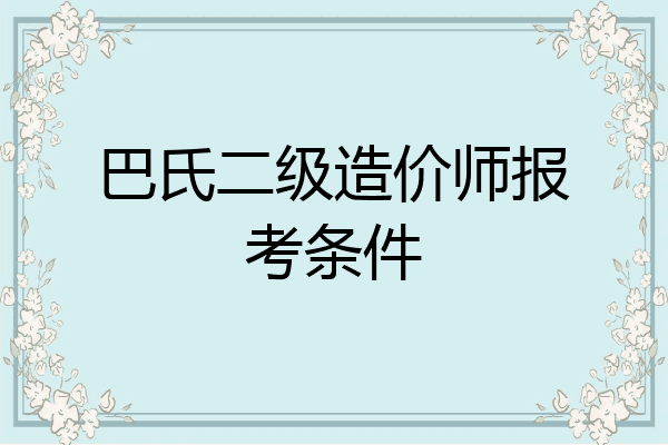 巴氏二级造价师报考条件