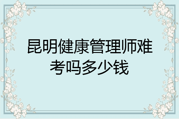 昆明健康管理师难考吗多少钱