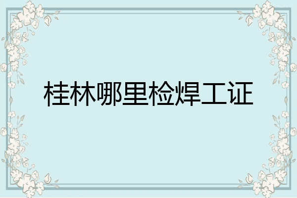 桂林哪里检焊工证