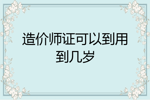 造价师证可以到用到几岁