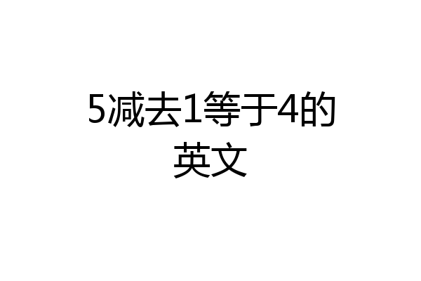 5减去1等于4的英文