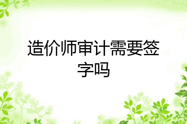 造价师审计需要签字吗