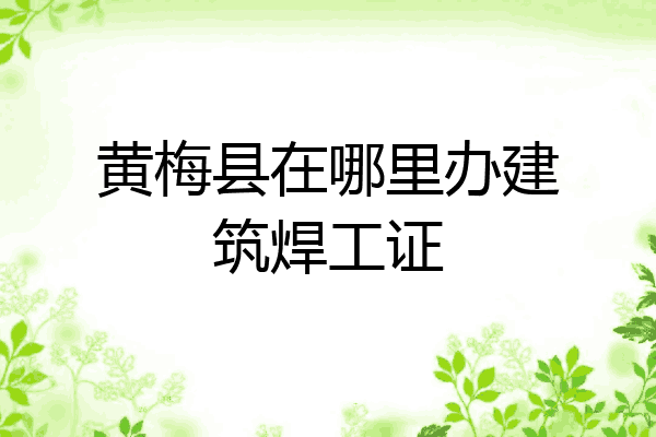 黄梅县在哪里办建筑焊工证