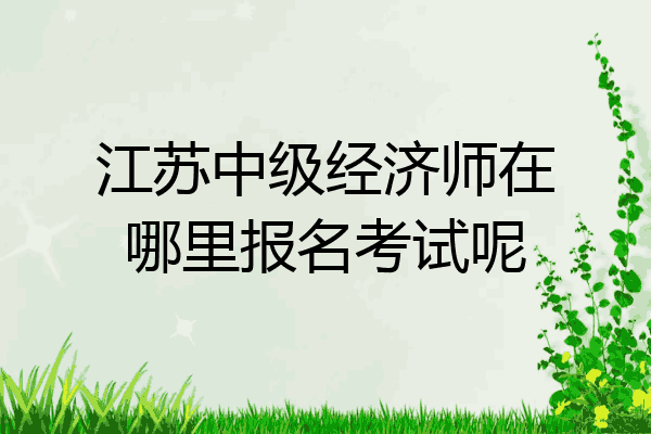 江苏中级经济师在哪里报名考试呢