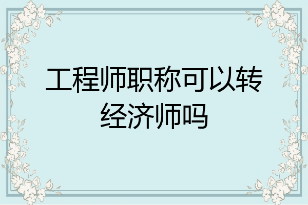 工程师职称可以转经济师吗