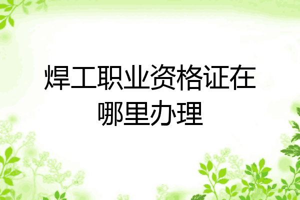 焊工职业资格证在哪里办理
