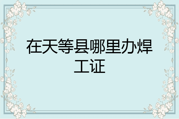在天等县哪里办焊工证