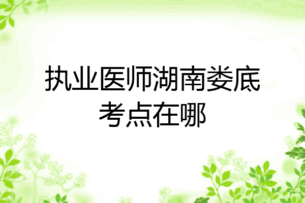 执业医师湖南娄底考点在哪