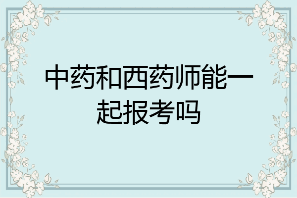 中药和西药师能一起报考吗