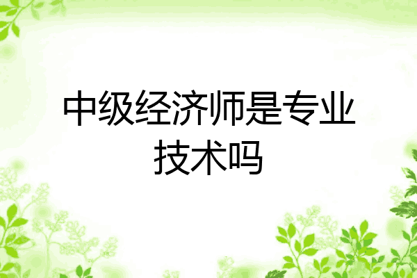中级经济师是专业技术吗