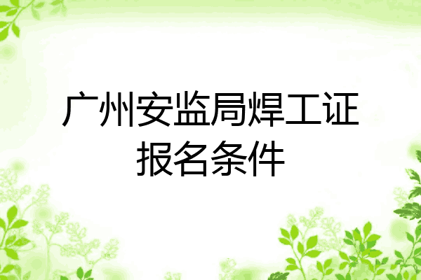 广州安监局焊工证报名条件