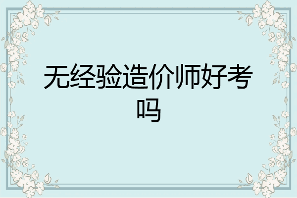 无经验造价师好考吗