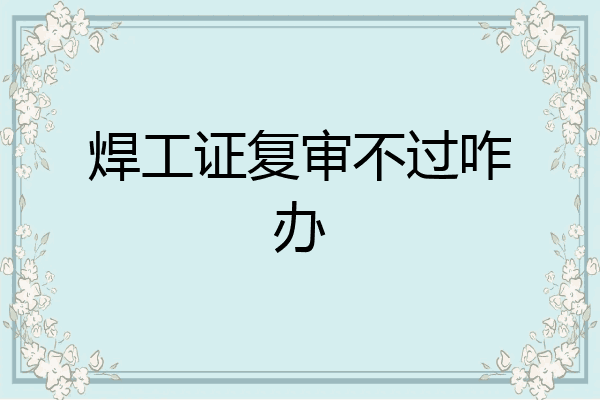 焊工证复审不过咋办